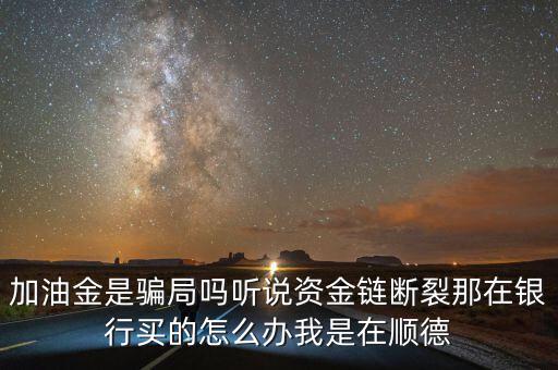 銀行為什么要兌付益民加油金，加油金是騙局嗎聽說資金鏈斷裂那在銀行買的怎么辦我是在順德