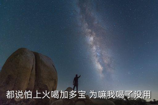 怕上火喝加多寶來由為什么有怕，為什么經(jīng)常聽到有人說怕上火更多人喝加多寶呢