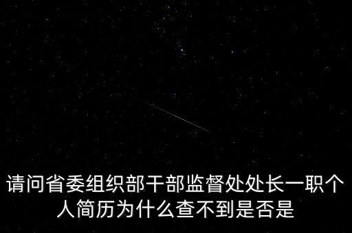 請(qǐng)問省委組織部干部監(jiān)督處處長一職個(gè)人簡歷為什么查不到是否是
