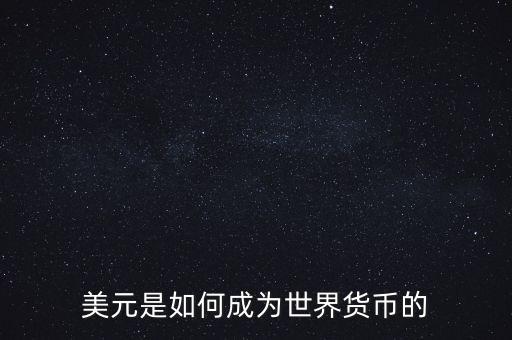 美元為什么能成為世界貨幣，美元是如何成為世界貨幣的