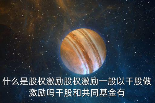 什么是激勵基金，什么是股權(quán)激勵股權(quán)激勵一般以干股做激勵嗎干股和共同基金有