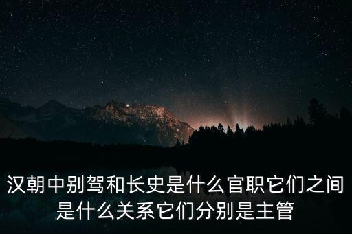 潞州別駕是什么官職，漢朝中別駕和長史是什么官職它們之間是什么關(guān)系它們分別是主管