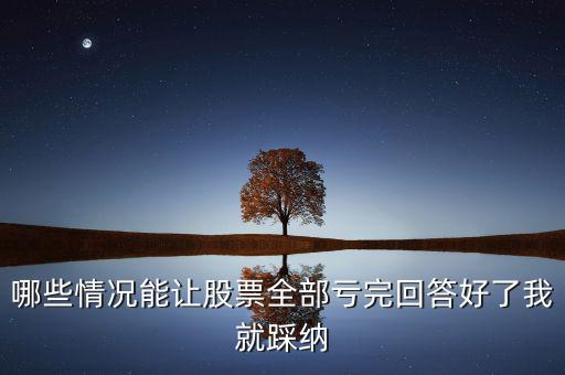 什么樣的股票會(huì)全虧，請(qǐng)問買賣股票在什么情況下會(huì)全部虧本呢