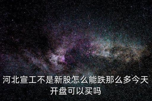 河北宣工不是新股怎么能跌那么多今天開(kāi)盤可以買嗎