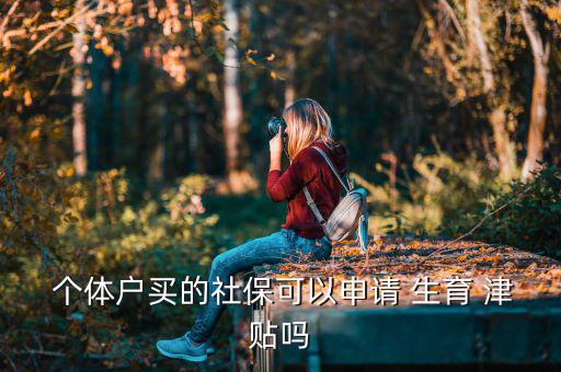  個(gè)體戶買的社?？梢陨暾?qǐng) 生育 津貼嗎