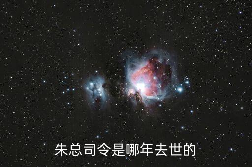 朱F基什么時候去世的，朱總司令是哪年去世的