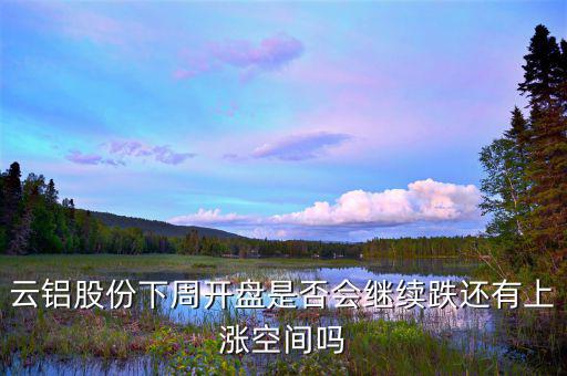 鋁價(jià)下跌要到什么時(shí)候，云鋁股份下周開盤是否會(huì)繼續(xù)跌還有上漲空間嗎