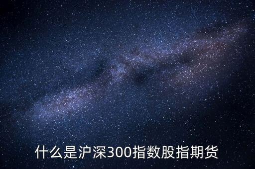 什么是滬深300指數(shù)期貨，什么是滬深300指數(shù)股指期貨