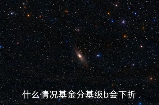 是什么原因?qū)е粱葿級下折，什么情況基金分基級b會下折