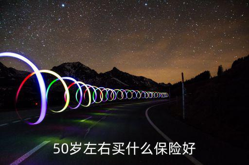 50歲買(mǎi)什么保險(xiǎn)好，50歲買(mǎi)什么保險(xiǎn)好