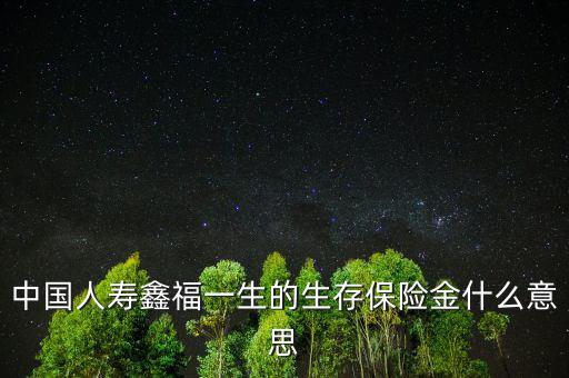 中國(guó)人壽生存金是什么，人壽保險(xiǎn)中什么是生存金賠付錢