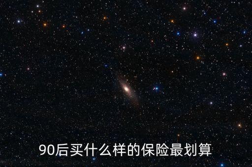 90后買(mǎi)什么保險(xiǎn)好，買(mǎi)什么保險(xiǎn)好90后