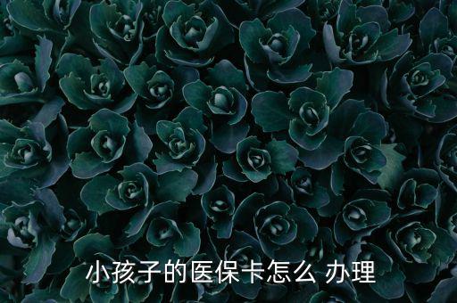 小孩醫(yī)療保險怎么辦理,小孩醫(yī)?？ㄞk理流程如下；