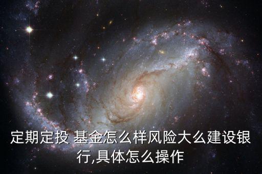 定期定投 基金怎么樣風險大么建設(shè)銀行,具體怎么操作