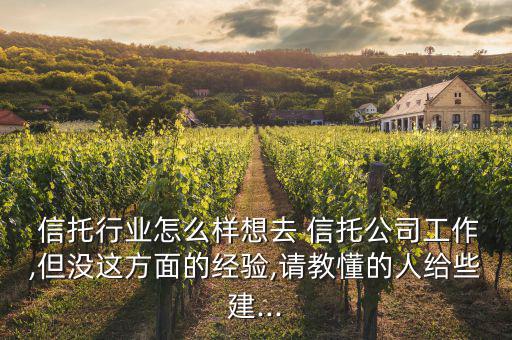  信托行業(yè)怎么樣想去 信托公司工作,但沒這方面的經(jīng)驗(yàn),請(qǐng)教懂的人給些建...
