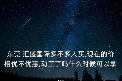 東莞 匯盛國(guó)際多不多人買(mǎi),現(xiàn)在的價(jià)格優(yōu)不優(yōu)惠,動(dòng)工了嗎什么時(shí)候可以拿...