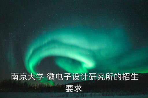  南京大學(xué) 微電子設(shè)計研究所的招生要求