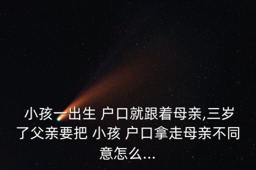  小孩一出生 戶(hù)口就跟著母親,三歲了父親要把 小孩 戶(hù)口拿走母親不同意怎么...