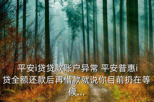  平安i貸貸款賬戶異常 平安普惠i貸全額還款后再借款就說(shuō)你目前扔在等候...