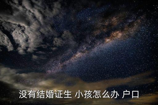 沒(méi)有結(jié)婚證生 小孩怎么辦 戶(hù)口