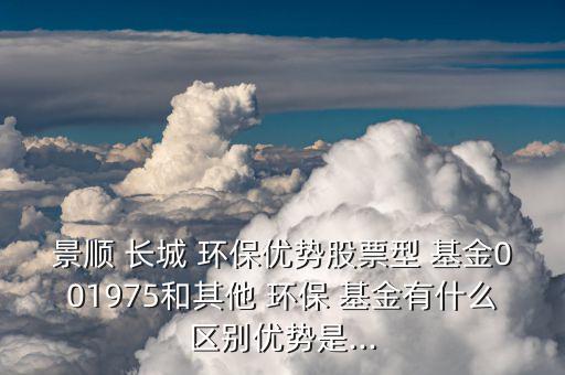 景順 長城 環(huán)保優(yōu)勢(shì)股票型 基金001975和其他 環(huán)保 基金有什么區(qū)別優(yōu)勢(shì)是...