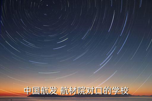 中國航發(fā) 航材院對口的學(xué)校