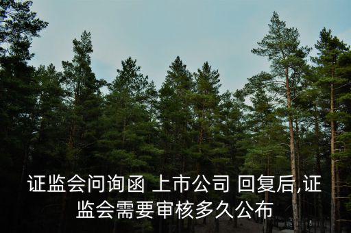 證監(jiān)會(huì)問(wèn)詢(xún)函 上市公司 回復(fù)后,證監(jiān)會(huì)需要審核多久公布