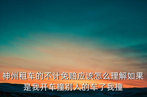神州租車不計免賠服務是什么意思，神州租車的不計免賠應該怎么理解如果是我開車撞別人的車了我撞