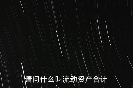 流動資產(chǎn)合計是什么，流動資產(chǎn)合計