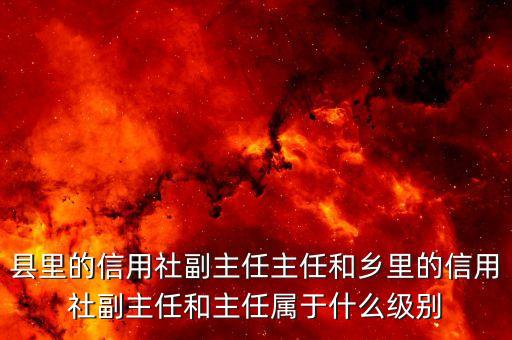 銀行副職是什么級(jí)別，縣里的信用社副主任主任和鄉(xiāng)里的信用社副主任和主任屬于什么級(jí)別
