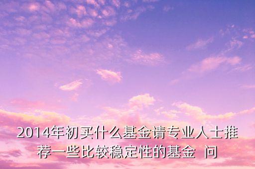 2014現(xiàn)在買什么基金最好，急求2014年什么基金好點(diǎn)謝謝
