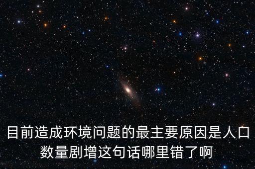 什么劇增，目前造成環(huán)境問(wèn)題的最主要原因是人口數(shù)量劇增這句話哪里錯(cuò)了啊