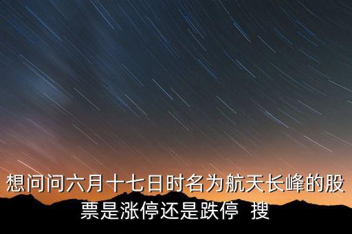 航天長(zhǎng)峰為什么漲停，想問(wèn)問(wèn)六月十七日時(shí)名為航天長(zhǎng)峰的股票是漲停還是跌停  搜
