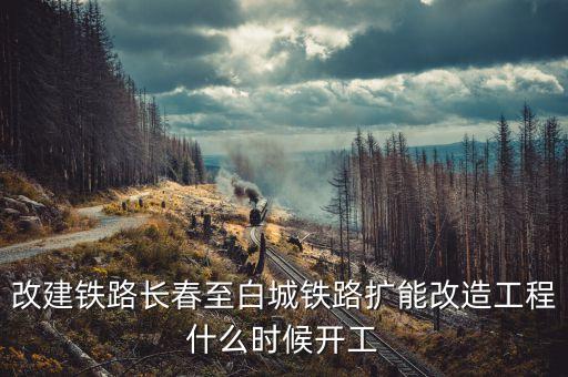 長(zhǎng)春到白城鐵路改造什么時(shí)候開(kāi)工，長(zhǎng)春到白城要修建長(zhǎng)白高鐵是真的么立項(xiàng)了么另外松陶鐵路施工