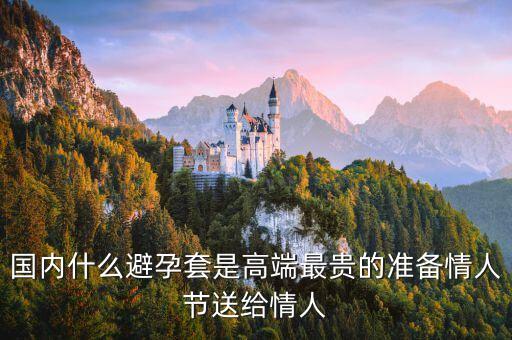 國內(nèi)避孕套用什么，國內(nèi)什么避孕套是高端最貴的準(zhǔn)備情人節(jié)送給情人