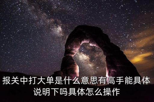 報關中打大單是什么意思有高手能具體說明下嗎具體怎么操作