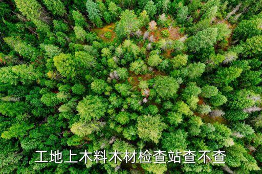 販賣木炭為什么檢查站會(huì)查，工地上木料木材檢查站查不查