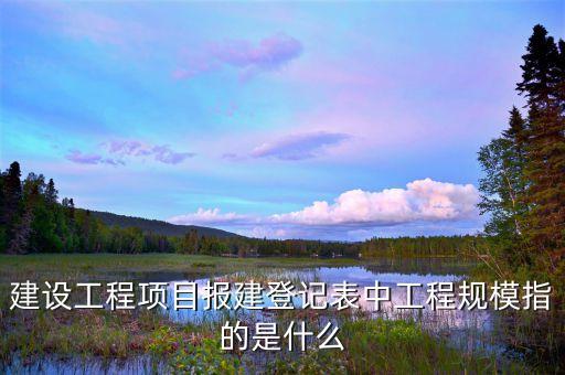 什么叫報建面積，建設(shè)工程項目報建登記表中工程規(guī)模指的是什么