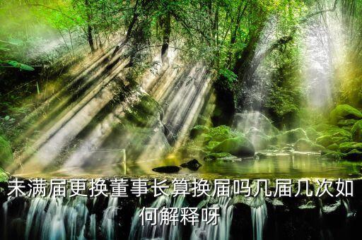 為什么董事會(huì)提前換屆，未滿(mǎn)屆更換董事長(zhǎng)算換屆嗎幾屆幾次如何解釋呀