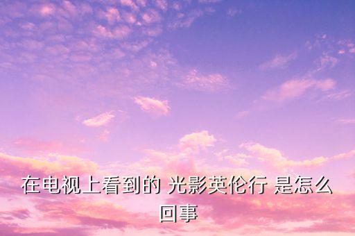 樂視英國之行會有什么收獲，在電視上看到的 光影英倫行 是怎么回事