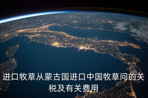 中國為什么進口牧草，進口牧草從蒙古國進口中國牧草問的關(guān)稅及有關(guān)費用