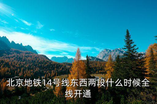 北京地鐵14號線東段什么時候開通，北京地鐵14號線東西兩段什么時候全線開通