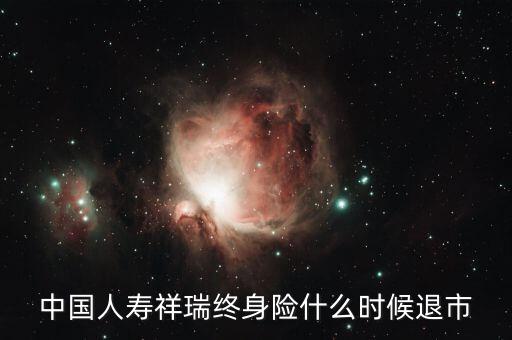 中國人壽瑞祥為什么停售，中國人壽祥瑞終身險(xiǎn)什么時(shí)候退市