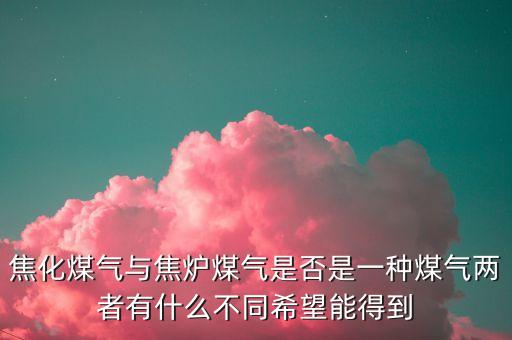 什么是焦化制供氣，焦化煤氣與焦爐煤氣是否是一種煤氣兩者有什么不同希望能得到