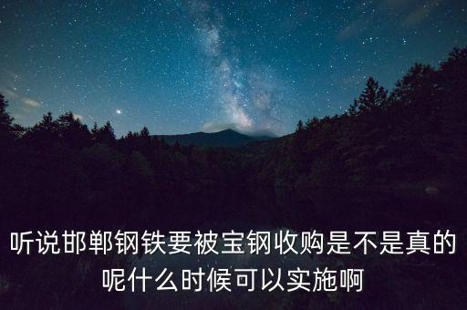 寶鋼并購邯鋼什么時(shí)候，聽說邯鄲鋼鐵要被寶鋼收購是不是真的呢什么時(shí)候可以實(shí)施啊