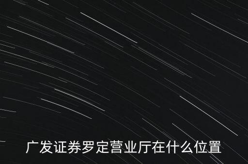 廣發(fā)證券羅定營(yíng)業(yè)廳在什么位置