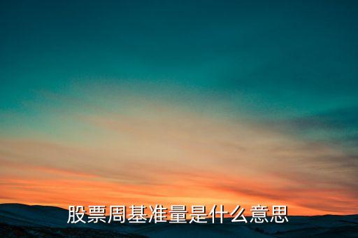 什么叫股票基準(zhǔn)量，股票周基準(zhǔn)量是什么意思