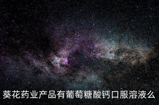 鐵力葵花藥業(yè)都生產(chǎn)什么藥，葵花藥業(yè)產(chǎn)品有葡萄糖酸鈣口服溶液么