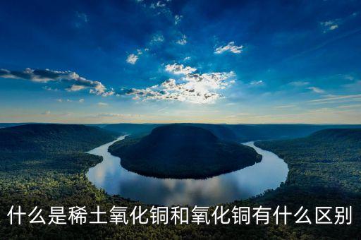 什么是稀土氧化鏑，什么是稀土氧化銅和氧化銅有什么區(qū)別