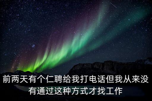 前兩天有個(gè)仁聘給我打電話但我從來(lái)沒有通過(guò)這種方式才找工作